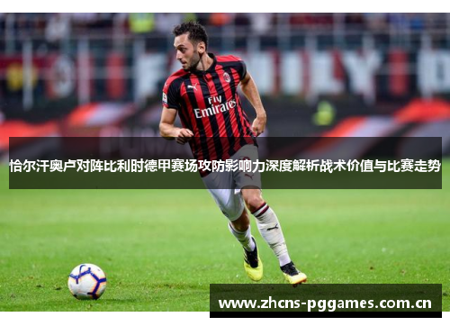 恰尔汗奥卢对阵比利时德甲赛场攻防影响力深度解析战术价值与比赛走势