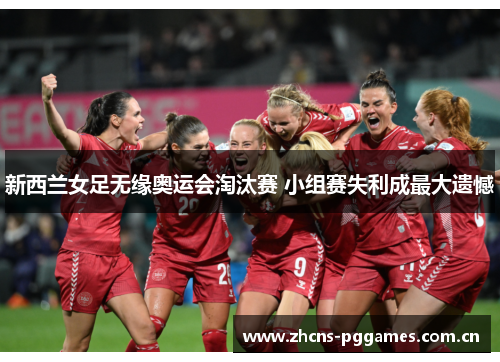 新西兰女足无缘奥运会淘汰赛 小组赛失利成最大遗憾